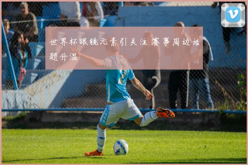 世界杯眼镜元素引关注 赛事周边话题升温