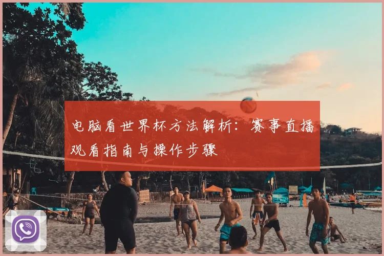 电脑看世界杯方法解析:赛事直播观看指南与操作步骤
