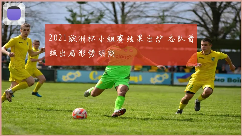 2021欧洲杯小组赛结果出炉 各队晋级出局形势明朗