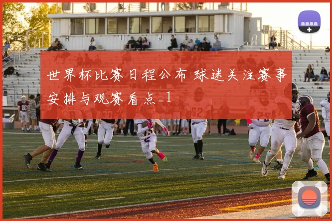 世界杯比赛日程公布 球迷关注赛事安排与观赛看点_1