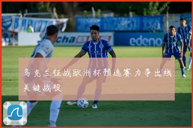 乌克兰征战欧洲杯预选赛力争出线关键战役