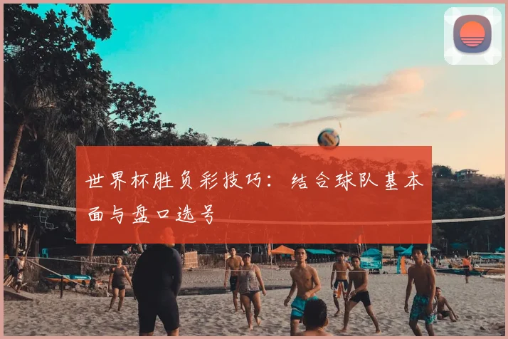 世界杯胜负彩技巧:结合球队基本面与盘口选号