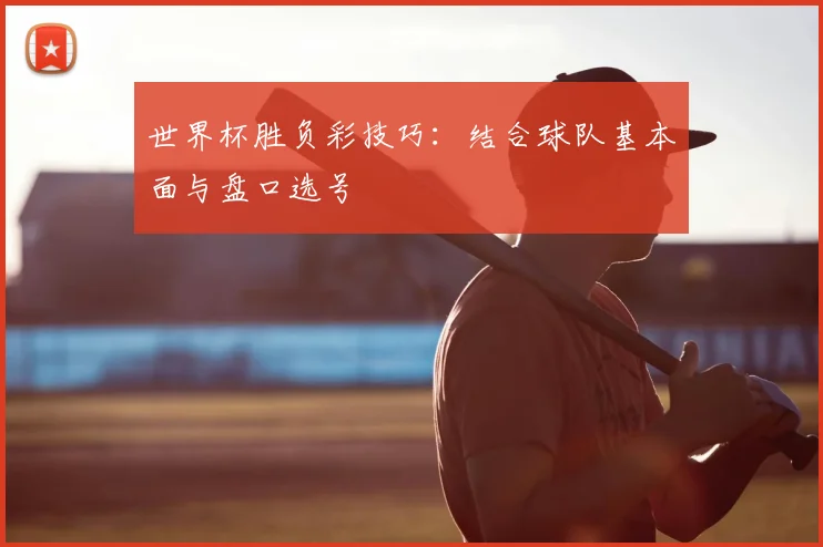 世界杯胜负彩技巧:结合球队基本面与盘口选号