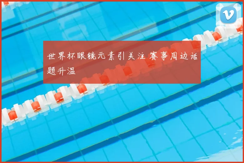 世界杯眼镜元素引关注 赛事周边话题升温