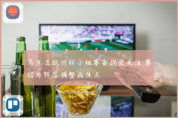 乌克兰欧洲杯小组赛备战受关注 赛程与阵容调整成焦点