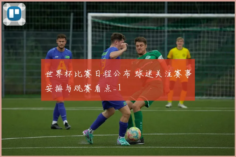 世界杯比赛日程公布 球迷关注赛事安排与观赛看点_1
