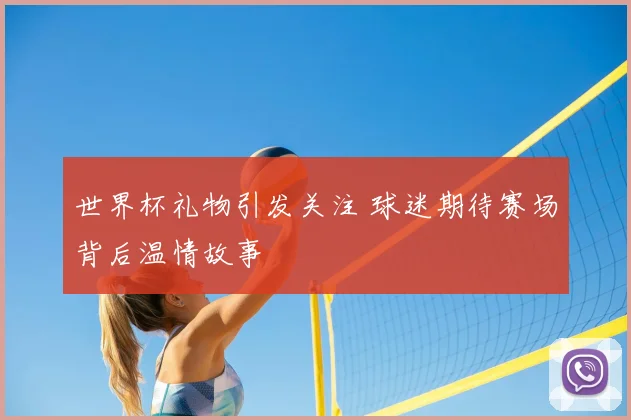 世界杯礼物引发关注 球迷期待赛场背后温情故事