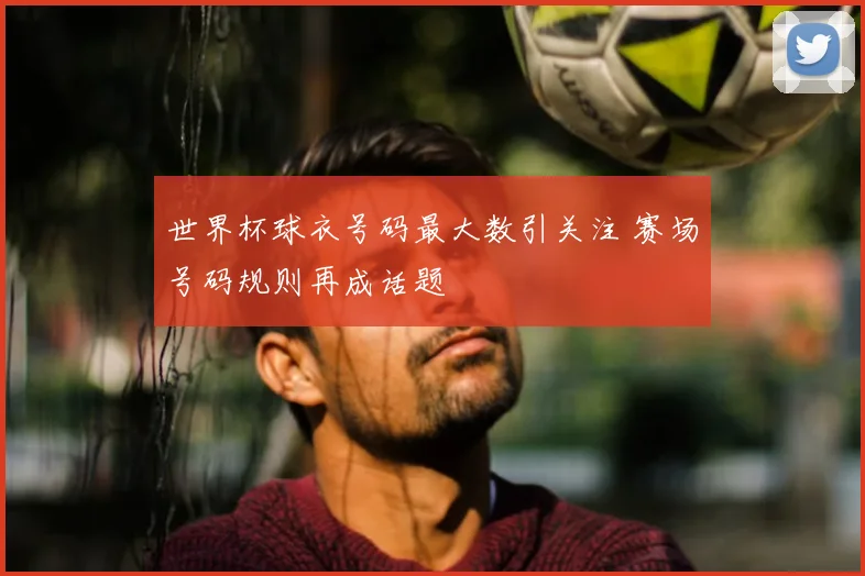 世界杯球衣号码最大数引关注 赛场号码规则再成话题