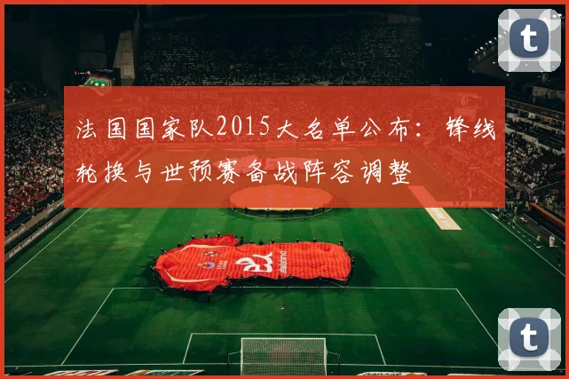 法国国家队2015大名单公布：锋线轮换与世预赛备战阵容调整
