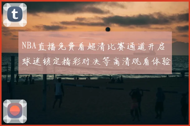 NBA直播免费看超清比赛通道开启 球迷锁定精彩对决等高清观看体验