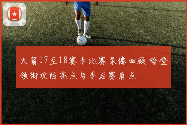 火箭17至18赛季比赛录像回顾 哈登领衔攻防亮点与季后赛看点
