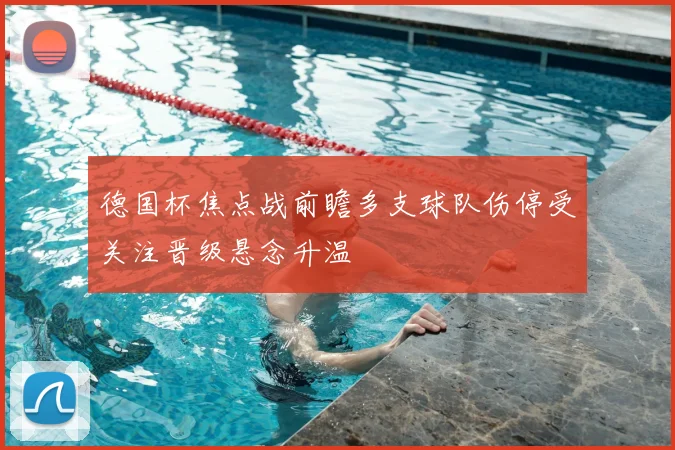 德国杯焦点战前瞻多支球队伤停受关注晋级悬念升温