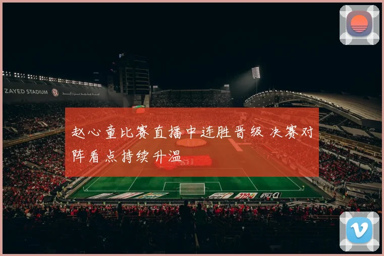 赵心童比赛直播中连胜晋级 决赛对阵看点持续升温