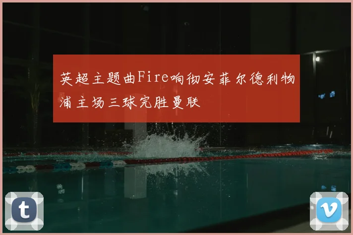 英超主题曲Fire响彻安菲尔德利物浦主场三球完胜曼联