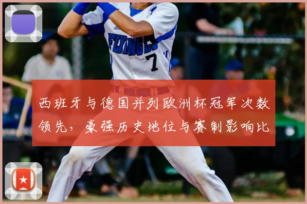西班牙与德国并列欧洲杯冠军次数领先，豪强历史地位与赛制影响比较