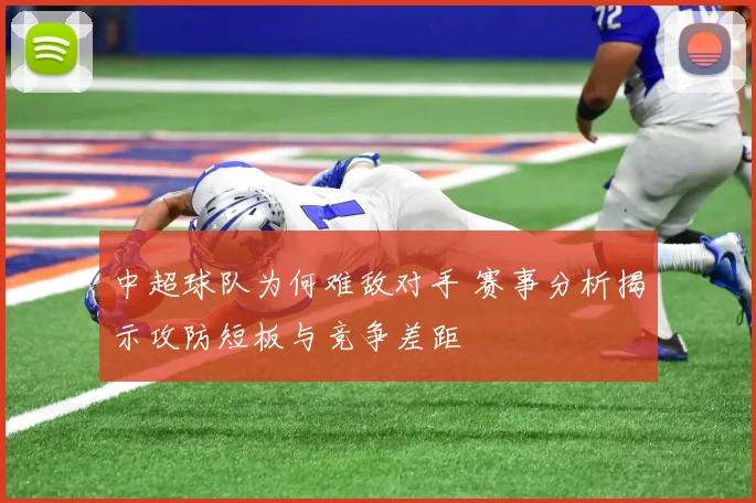 中超球队为何难敌对手 赛事分析揭示攻防短板与竞争差距