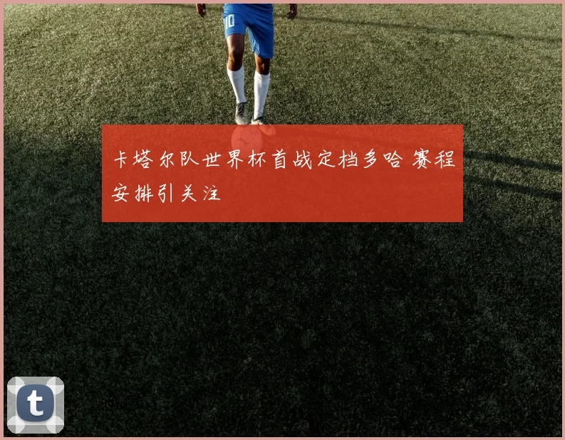 卡塔尔队世界杯首战定档多哈 赛程安排引关注