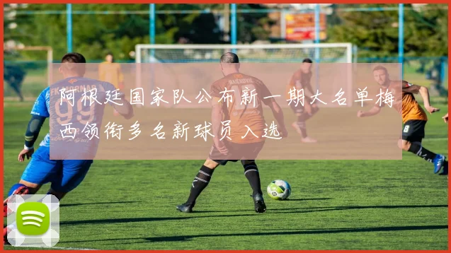 阿根廷国家队公布新一期大名单梅西领衔多名新球员入选