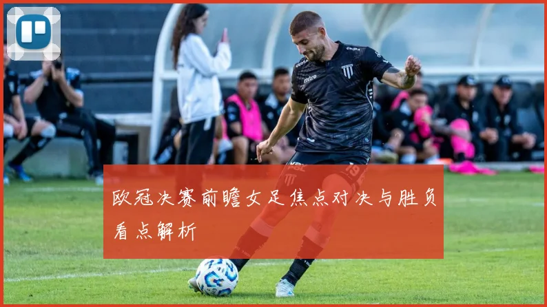 欧冠决赛前瞻女足焦点对决与胜负看点解析