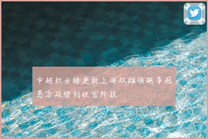 中超积分榜更新上海双雄领跑争冠悬念延续到收官阶段