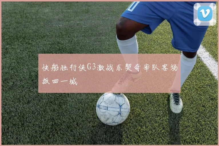 快船独行侠G3激战东契奇率队客场扳回一城