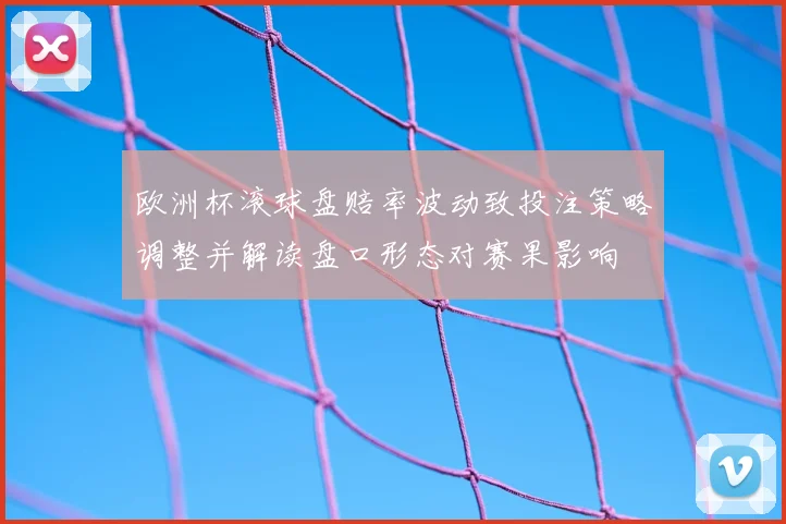 欧洲杯滚球盘赔率波动致投注策略调整并解读盘口形态对赛果影响
