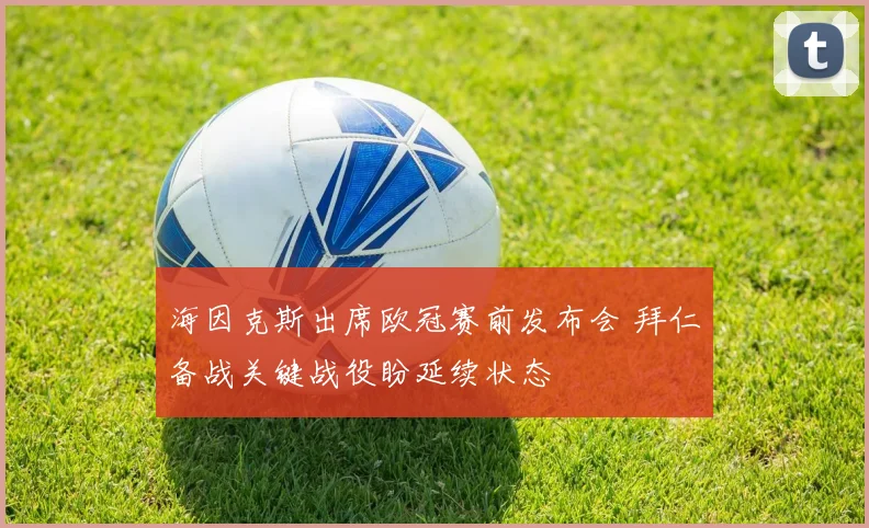 海因克斯出席欧冠赛前发布会 拜仁备战关键战役盼延续状态