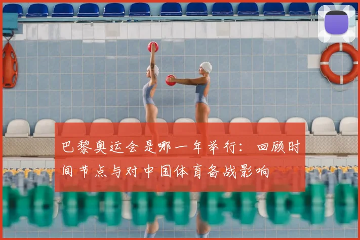 巴黎奥运会是哪一年举行：回顾时间节点与对中国体育备战影响
