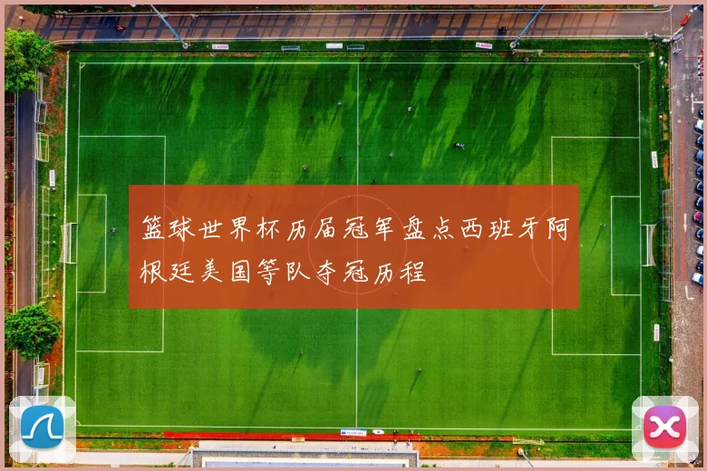 篮球世界杯历届冠军盘点西班牙阿根廷美国等队夺冠历程