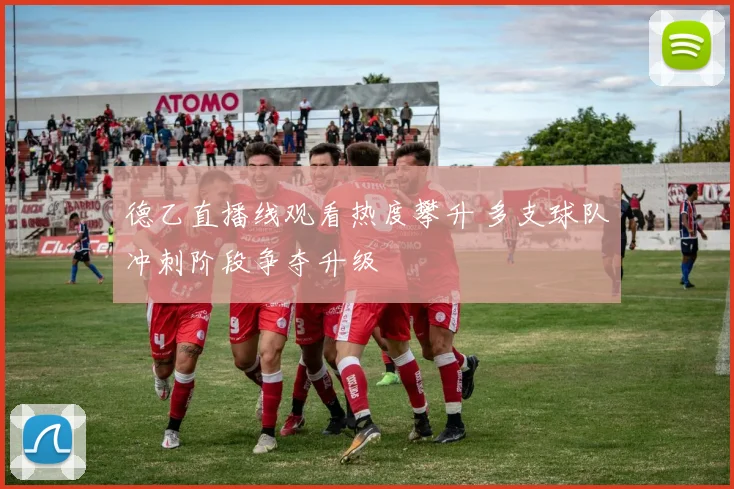 德乙直播线观看热度攀升 多支球队冲刺阶段争夺升级