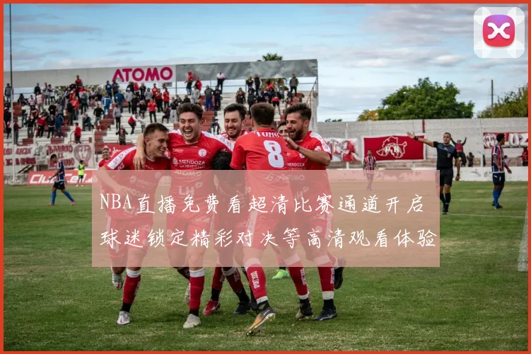NBA直播免费看超清比赛通道开启 球迷锁定精彩对决等高清观看体验