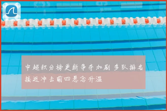 中超积分榜更新争夺加剧 多队排名接近冲击前四悬念升温