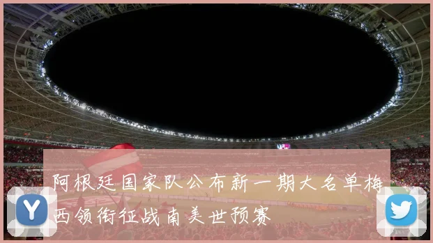 阿根廷国家队公布新一期大名单梅西领衔征战南美世预赛