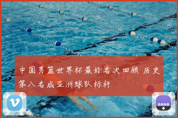 中国男篮世界杯最好名次回顾 历史第八名成亚洲球队标杆