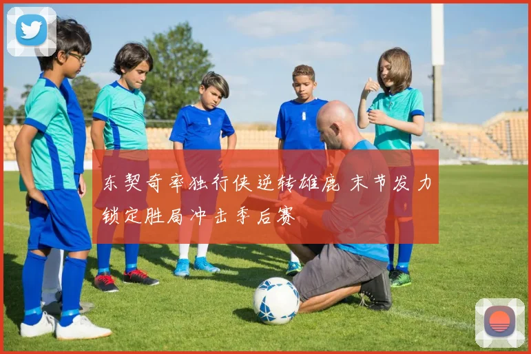 东契奇率独行侠逆转雄鹿 末节发力锁定胜局冲击季后赛