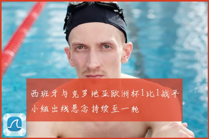 西班牙与克罗地亚欧洲杯1比1战平小组出线悬念持续至一轮