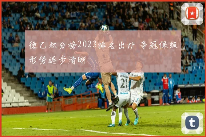 德乙积分榜2023排名出炉 争冠保级形势逐步清晰