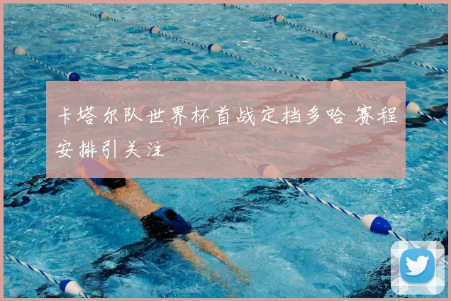 卡塔尔队世界杯首战定档多哈 赛程安排引关注