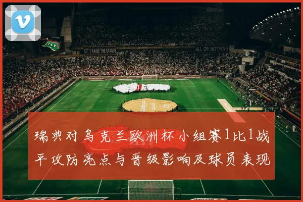 瑞典对乌克兰欧洲杯小组赛1比1战平攻防亮点与晋级影响及球员表现