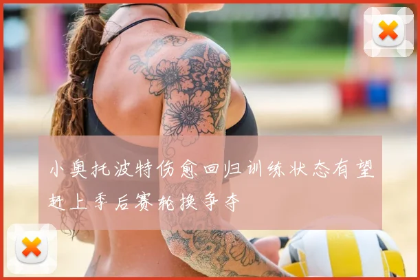 小奥托波特伤愈回归训练状态有望赶上季后赛轮换争夺