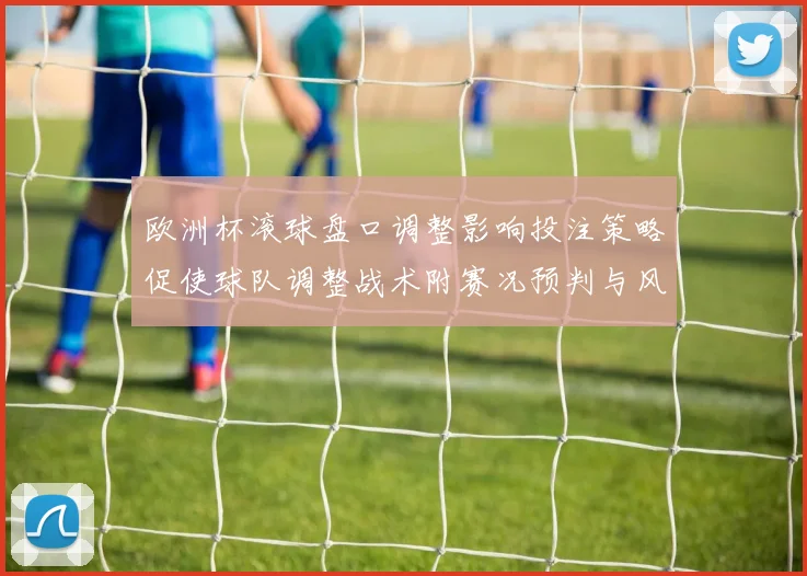欧洲杯滚球盘口调整影响投注策略促使球队调整战术附赛况预判与风险提示