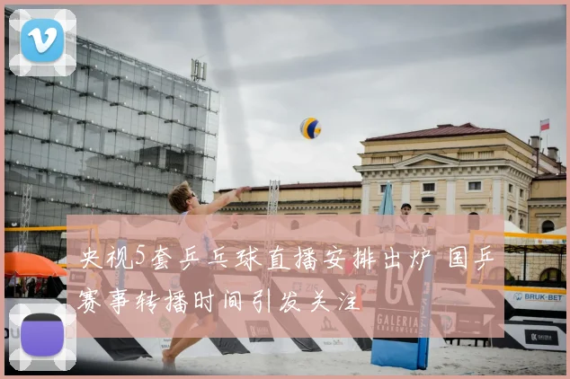 央视5套乒乓球直播安排出炉 国乒赛事转播时间引发关注