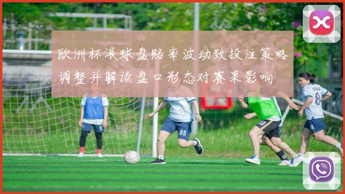 欧洲杯滚球盘赔率波动致投注策略调整并解读盘口形态对赛果影响