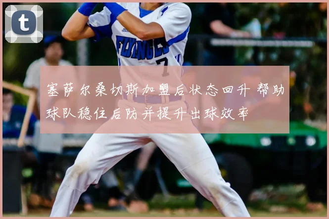 塞萨尔桑切斯加盟后状态回升 帮助球队稳住后防并提升出球效率