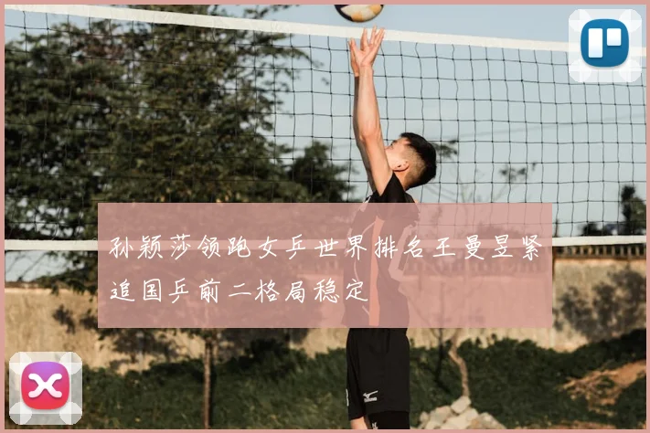 孙颖莎领跑女乒世界排名王曼昱紧追国乒前二格局稳定