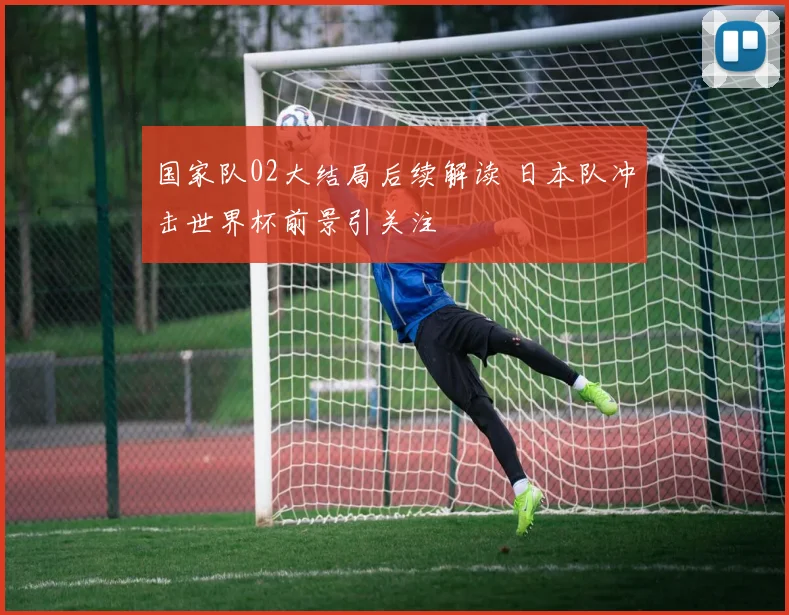 国家队02大结局后续解读 日本队冲击世界杯前景引关注