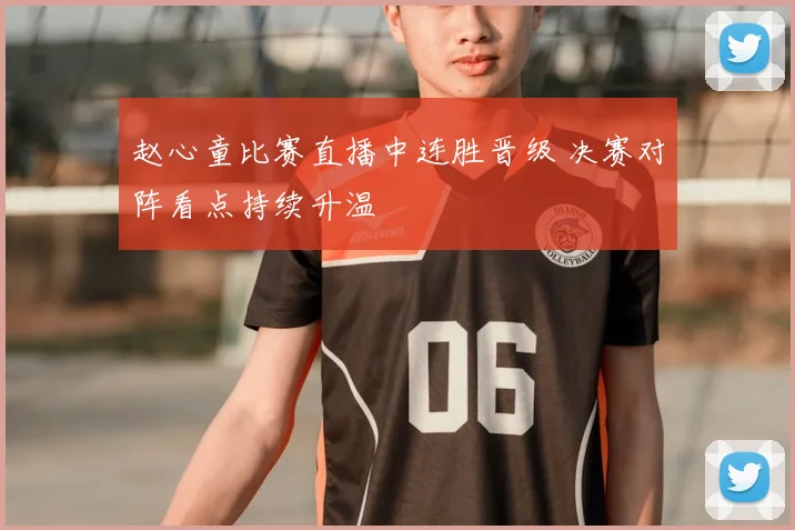 赵心童比赛直播中连胜晋级 决赛对阵看点持续升温