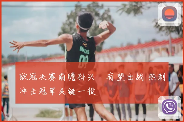 欧冠决赛前瞻孙兴慜有望出战 热刺冲击冠军关键一役