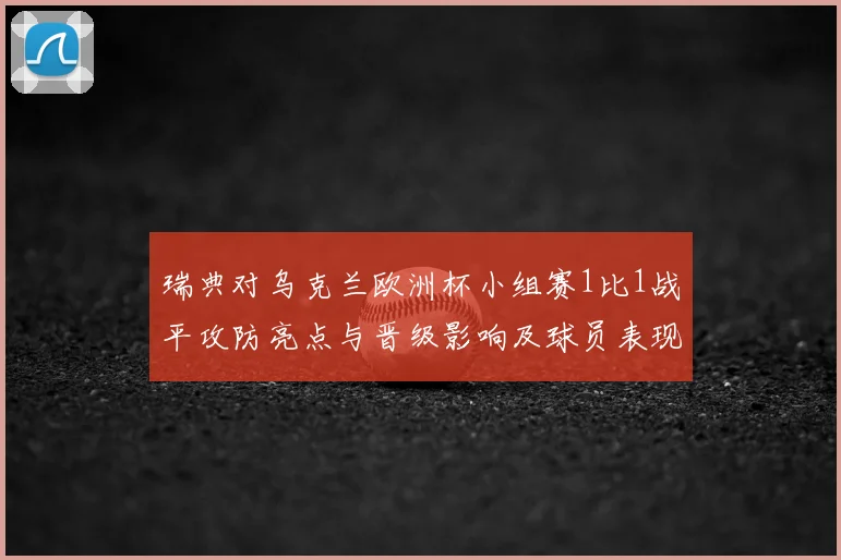 瑞典对乌克兰欧洲杯小组赛1比1战平攻防亮点与晋级影响及球员表现