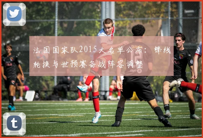 法国国家队2015大名单公布：锋线轮换与世预赛备战阵容调整